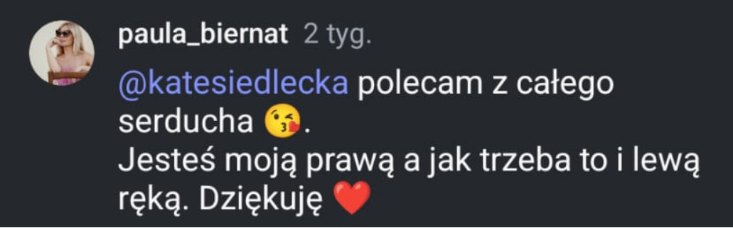 Komentarz na Instagramie od paula_biernat: @katesiedlecka polecam z całego serducha. Jesteś moją prawą a jak trzeba to i lewą ręką. Dziękuję.
